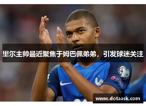 里尔主帅最近聚焦于姆巴佩弟弟，引发球迷关注