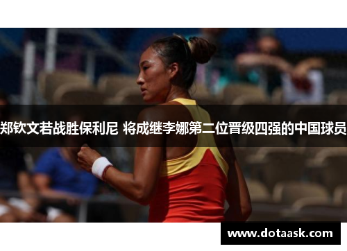 郑钦文若战胜保利尼 将成继李娜第二位晋级四强的中国球员